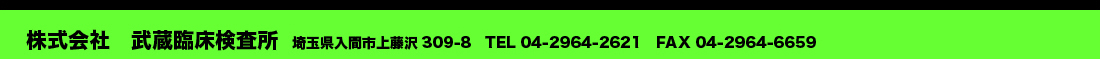 株式会社　武蔵臨床検査所　埼玉県入間市上藤沢309-8　TEL 04-2964-2621　FAX 04-2964-6659